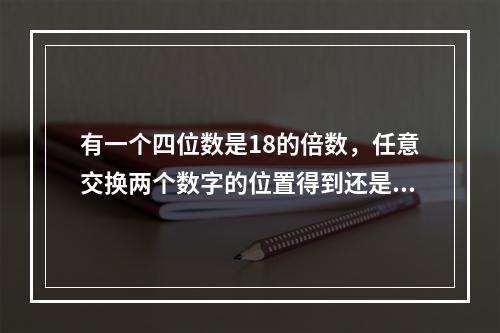 有一个四位数是18的倍数，任意交换两个数字的位置得到还是四位