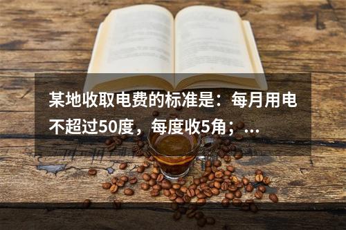 某地收取电费的标准是：每月用电不超过50度，每度收5角；如果