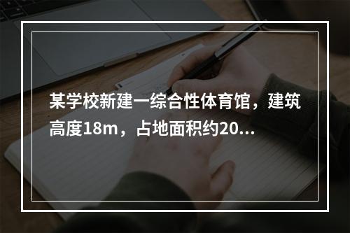 某学校新建一综合性体育馆，建筑高度18m，占地面积约2000