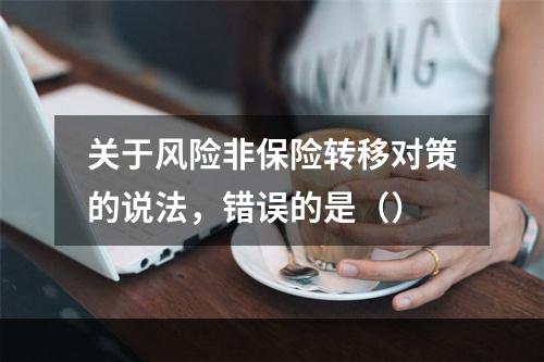 关于风险非保险转移对策的说法，错误的是（）