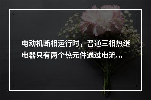 电动机断相运行时，普通三相热继电器只有两个热元件通过电流，双