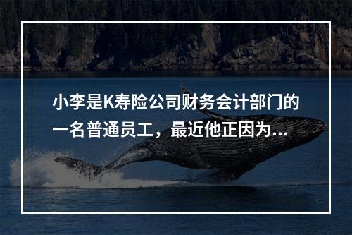 小李是K寿险公司财务会计部门的一名普通员工，最近他正因为本部