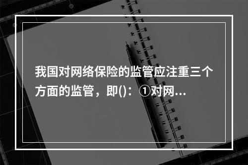 我国对网络保险的监管应注重三个方面的监管，即()：①对网络风