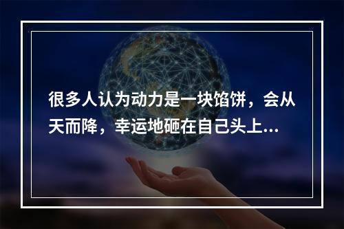 很多人认为动力是一块馅饼，会从天而降，幸运地砸在自己头上，他