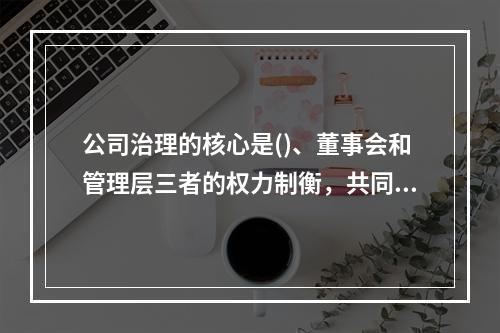 公司治理的核心是()、董事会和管理层三者的权力制衡，共同实现