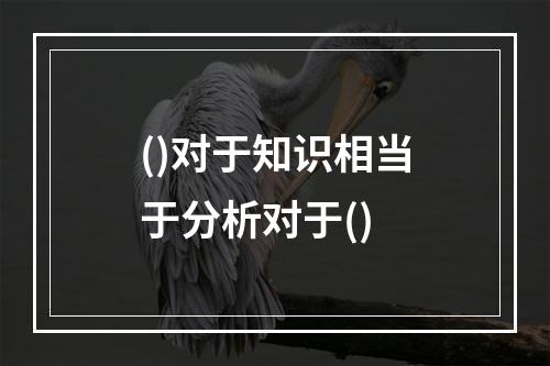 ()对于知识相当于分析对于()