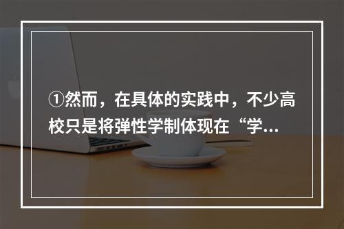 ①然而，在具体的实践中，不少高校只是将弹性学制体现在“学年学