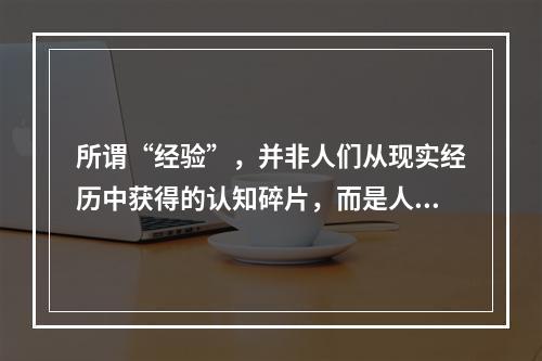 所谓“经验”，并非人们从现实经历中获得的认知碎片，而是人们在