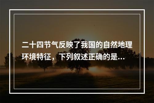 二十四节气反映了我国的自然地理环境特征，下列叙述正确的是()