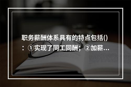 职务薪酬体系具有的特点包括()：①实现了同工同酬；②加薪的依