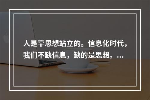 人是靠思想站立的。信息化时代，我们不缺信息，缺的是思想。只接