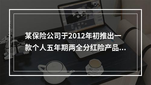 某保险公司于2012年初推出一款个人五年期两全分红险产品，该