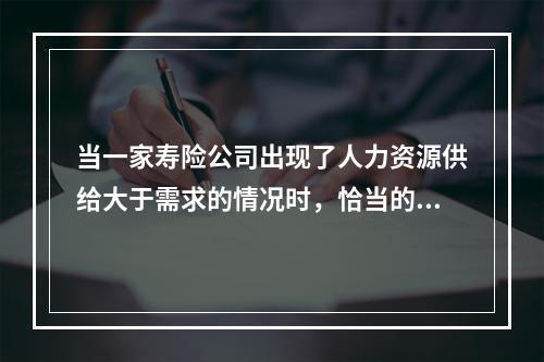 当一家寿险公司出现了人力资源供给大于需求的情况时，恰当的对策