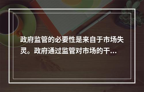 政府监管的必要性是来自于市场失灵。政府通过监管对市场的干预不