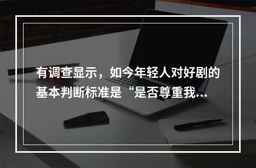 有调查显示，如今年轻人对好剧的基本判断标准是“是否尊重我的智