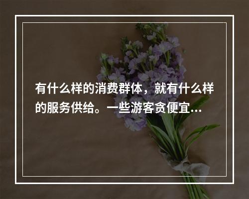 有什么样的消费群体，就有什么样的服务供给。一些游客贪便宜的心