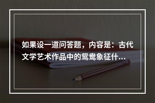 如果设一道问答题，内容是：古代文学艺术作品中的鸳鸯象征什么？