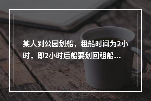 某人到公园划船，租船时间为2小时，即2小时后船要划回租船处领