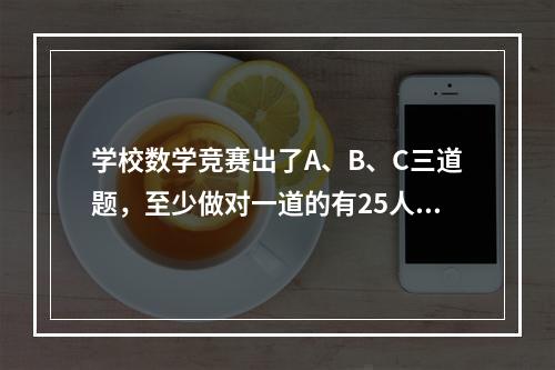 学校数学竞赛出了A、B、C三道题，至少做对一道的有25人，其