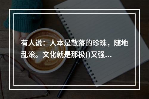 有人说：人本是散落的珍珠，随地乱滚。文化就是那极()又强韧的