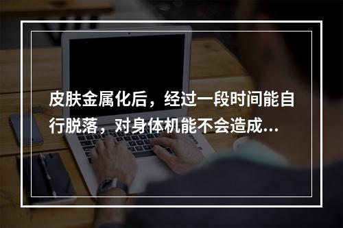 皮肤金属化后，经过一段时间能自行脱落，对身体机能不会造成不良