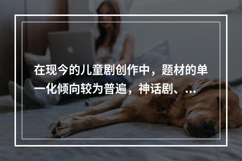 在现今的儿童剧创作中，题材的单一化倾向较为普遍，神话剧、童话