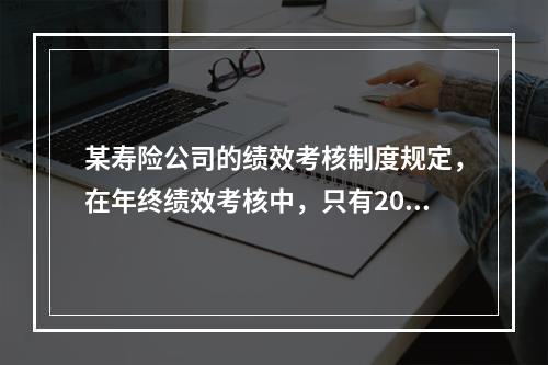 某寿险公司的绩效考核制度规定，在年终绩效考核中，只有20%的