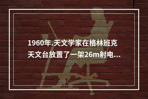 1960年.天文学家在格林班克天文台放置了一架26m射电望远