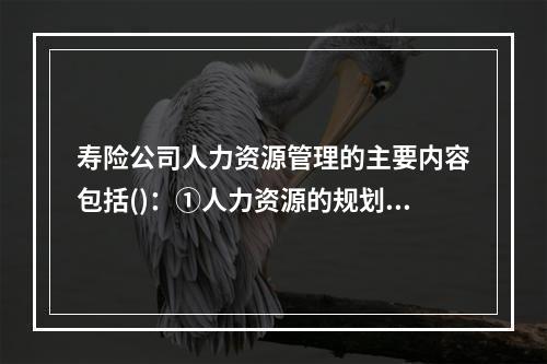 寿险公司人力资源管理的主要内容包括()：①人力资源的规划与获