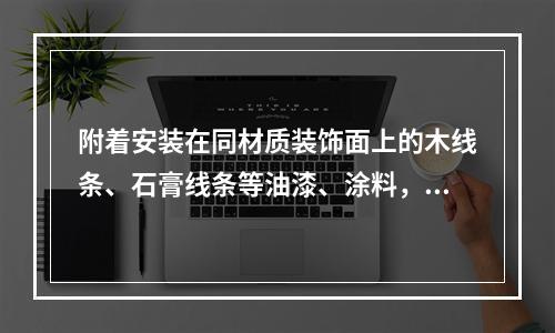 附着安装在同材质装饰面上的木线条、石膏线条等油漆、涂料，下列