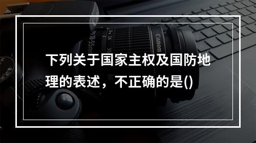 下列关于国家主权及国防地理的表述，不正确的是()