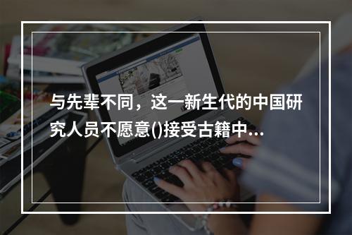 与先辈不同，这一新生代的中国研究人员不愿意()接受古籍中的描