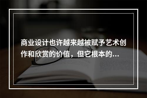 商业设计也许越来越被赋予艺术创作和欣赏的价值，但它根本的出发