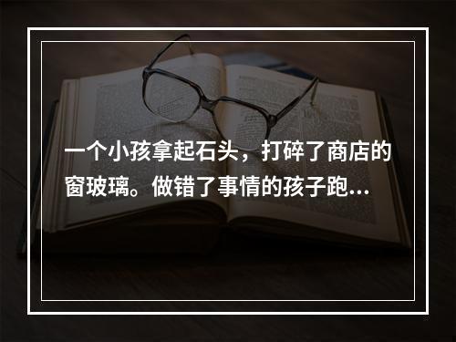 一个小孩拿起石头，打碎了商店的窗玻璃。做错了事情的孩子跑掉了