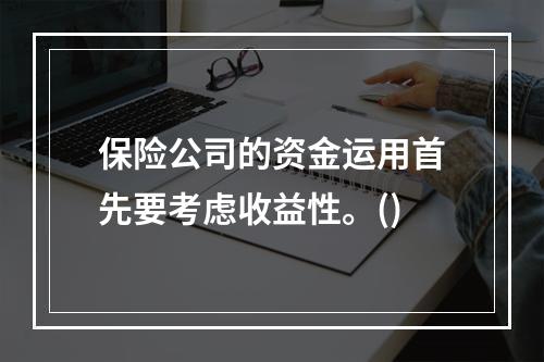 保险公司的资金运用首先要考虑收益性。()