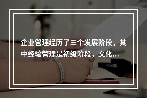 企业管理经历了三个发展阶段，其中经验管理是初级阶段，文化管理