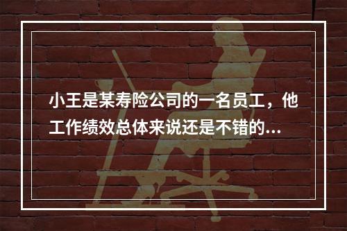 小王是某寿险公司的一名员工，他工作绩效总体来说还是不错的，只