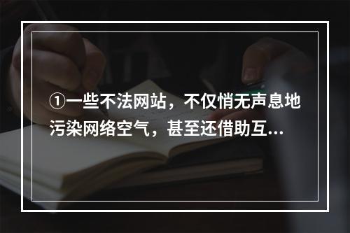 ①一些不法网站，不仅悄无声息地污染网络空气，甚至还借助互联网