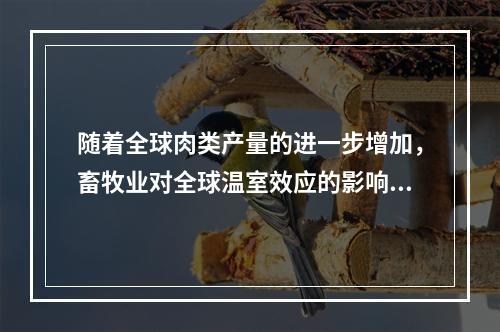 随着全球肉类产量的进一步增加，畜牧业对全球温室效应的影响也会