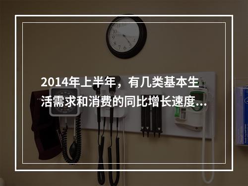 2014年上半年，有几类基本生活需求和消费的同比增长速度快于