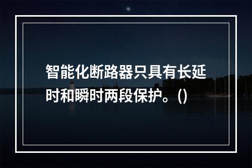 智能化断路器只具有长延时和瞬时两段保护。()