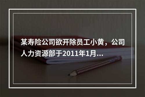 某寿险公司欲开除员工小黄，公司人力资源部于2011年1月5日