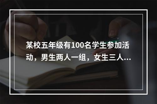 某校五年级有100名学生参加活动，男生两人一组，女生三人一组