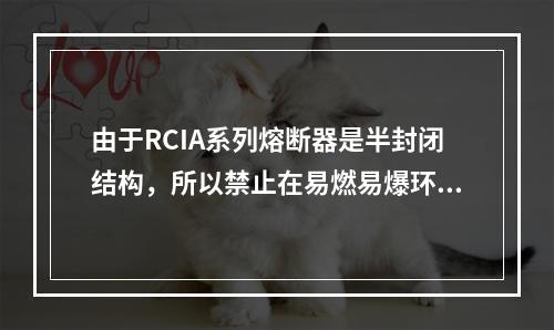 由于RCIA系列熔断器是半封闭结构，所以禁止在易燃易爆环境使