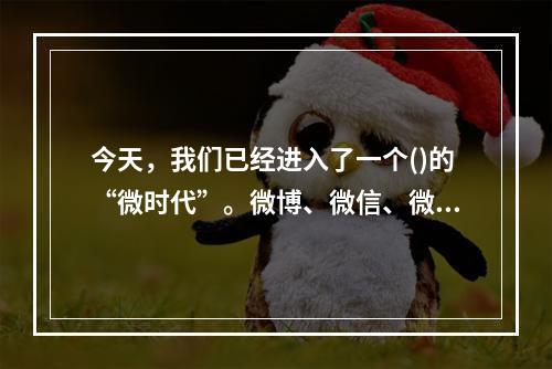 今天，我们已经进入了一个()的“微时代”。微博、微信、微电影