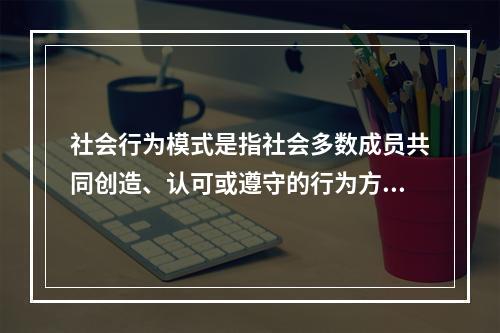 社会行为模式是指社会多数成员共同创造、认可或遵守的行为方式，