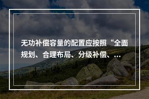 无功补偿容量的配置应按照“全面规划、合理布局、分级补偿、就地