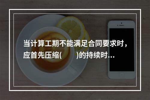 当计算工期不能满足合同要求时，应首先压缩(  )的持续时间。