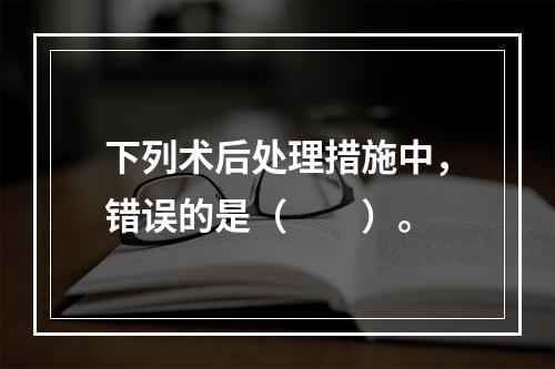 下列术后处理措施中，错误的是（　　）。