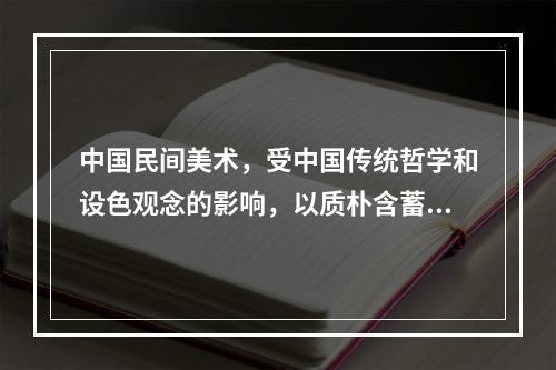 中国民间美术，受中国传统哲学和设色观念的影响，以质朴含蓄的寓